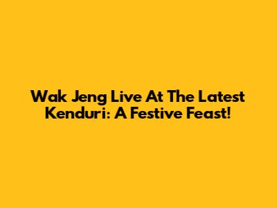 Wak Jeng Live At The Latest Kenduri: A Festive Feast!