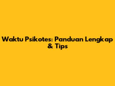 Waktu Psikotes: Panduan Lengkap & Tips