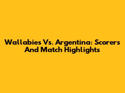 Wallabies Vs. Argentina: Scorers And Match Highlights