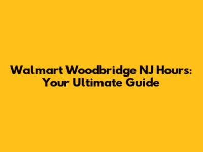 Walmart Woodbridge NJ Hours: Your Ultimate Guide