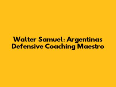 Walter Samuel: Argentina's Defensive Coaching Maestro