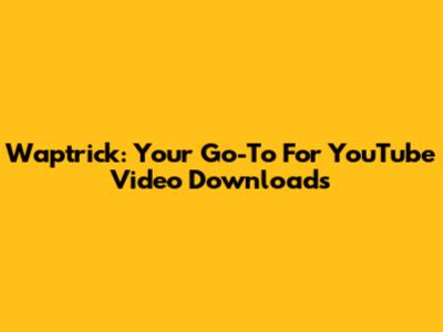 Waptrick: Your Go-To For YouTube Video Downloads