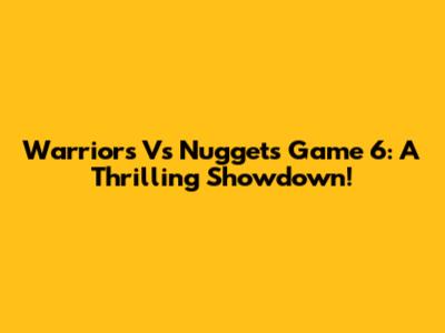Warriors Vs Nuggets Game 6: A Thrilling Showdown!