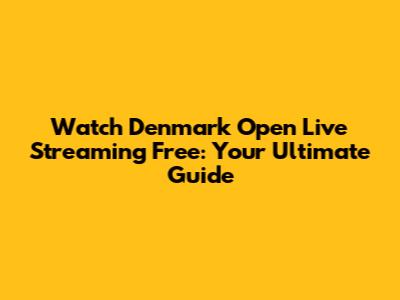 Watch Denmark Open Live Streaming Free: Your Ultimate Guide