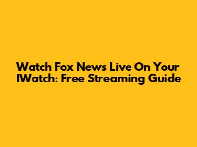 Watch Fox News Live On Your IWatch: Free Streaming Guide