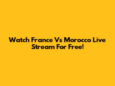Watch France Vs Morocco Live Stream For Free!