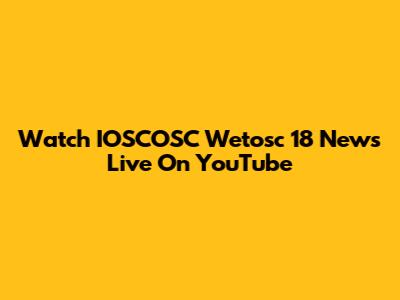 Watch IOSCOSC Wetosc 18 News Live On YouTube