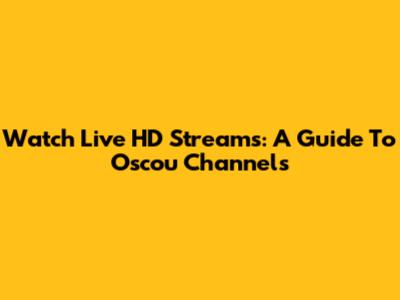 Watch Live HD Streams: A Guide To Oscou Channels