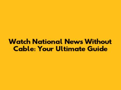 Watch National News Without Cable: Your Ultimate Guide