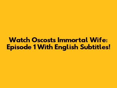 Watch Oscost's Immortal Wife: Episode 1 With English Subtitles!