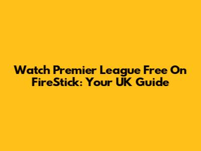 Watch Premier League Free On FireStick: Your UK Guide