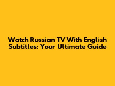 Watch Russian TV With English Subtitles: Your Ultimate Guide
