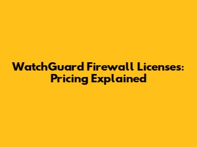 WatchGuard Firewall Licenses: Pricing Explained