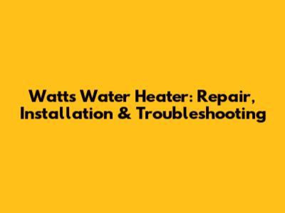 Watts Water Heater: Repair, Installation & Troubleshooting