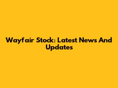 Wayfair Stock: Latest News And Updates