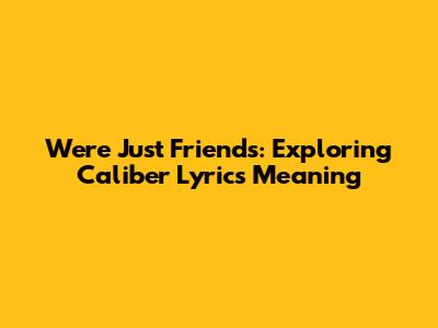 We're Just Friends: Exploring Caliber Lyrics Meaning