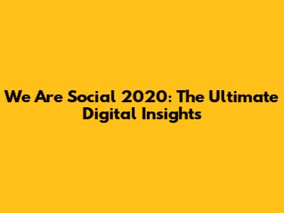 We Are Social 2020: The Ultimate Digital Insights