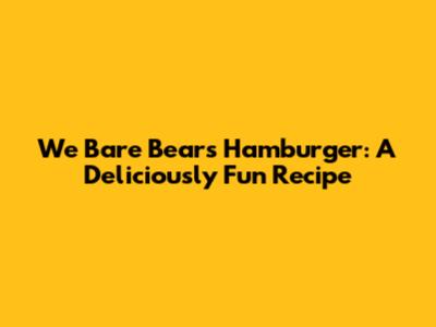 We Bare Bears Hamburger: A Deliciously Fun Recipe