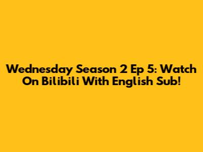 Wednesday Season 2 Ep 5: Watch On Bilibili With English Sub!