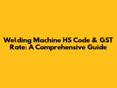 Welding Machine HS Code & GST Rate: A Comprehensive Guide