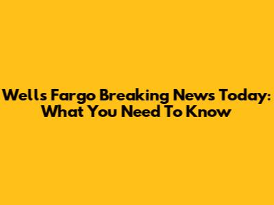 Wells Fargo Breaking News Today: What You Need To Know