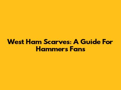 West Ham Scarves: A Guide For Hammers Fans