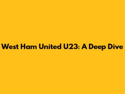 West Ham United U23: A Deep Dive