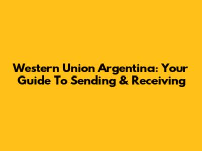 Western Union Argentina: Your Guide To Sending & Receiving