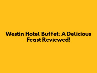 Westin Hotel Buffet: A Delicious Feast Reviewed!