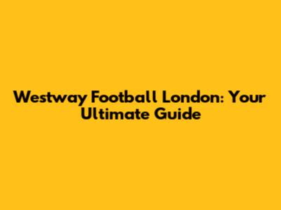Westway Football London: Your Ultimate Guide