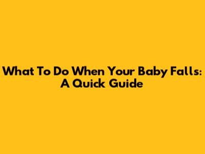 What To Do When Your Baby Falls: A Quick Guide