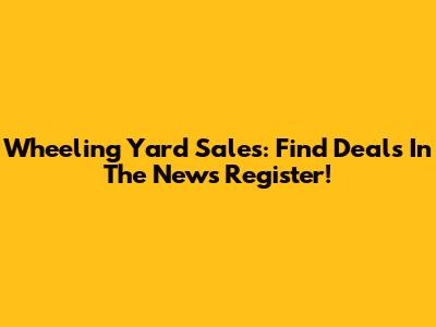 Wheeling Yard Sales: Find Deals In The News Register!