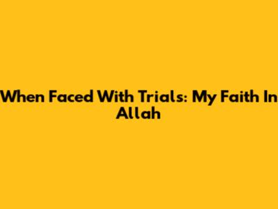 When Faced With Trials: My Faith In Allah