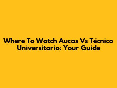 Where To Watch Aucas Vs Técnico Universitario: Your Guide