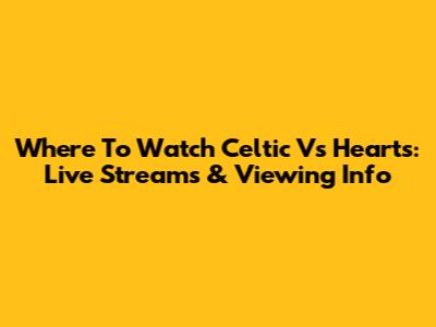 Where To Watch Celtic Vs Hearts: Live Streams & Viewing Info