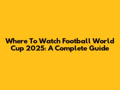 Where To Watch Football World Cup 2025: A Complete Guide