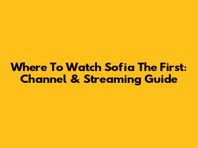 Where To Watch Sofia The First: Channel & Streaming Guide