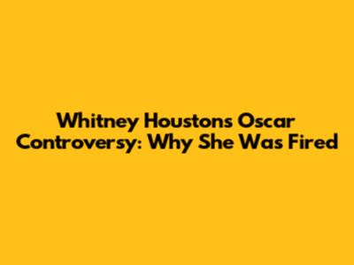 Whitney Houston's Oscar Controversy: Why She Was Fired