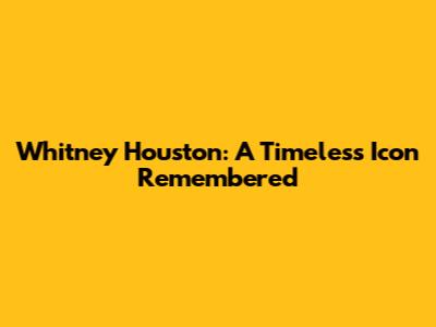 Whitney Houston: A Timeless Icon Remembered