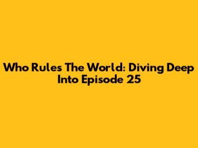 Who Rules The World: Diving Deep Into Episode 25
