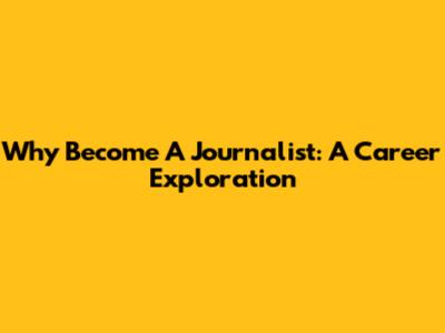 Why Become A Journalist: A Career Exploration