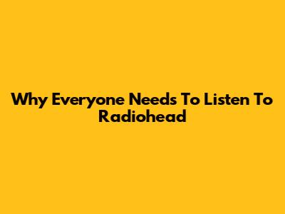Why Everyone Needs To Listen To Radiohead
