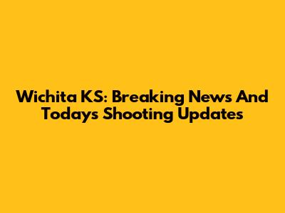 Wichita KS: Breaking News And Today's Shooting Updates