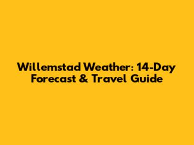 Willemstad Weather: 14-Day Forecast & Travel Guide