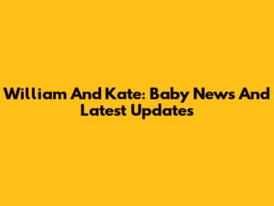 William And Kate: Baby News And Latest Updates