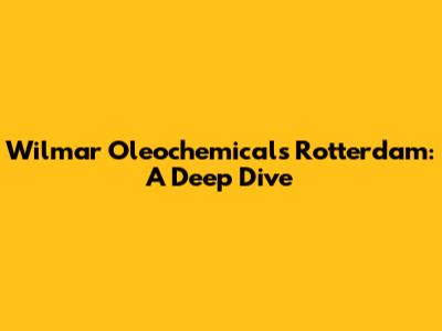 Wilmar Oleochemicals Rotterdam: A Deep Dive
