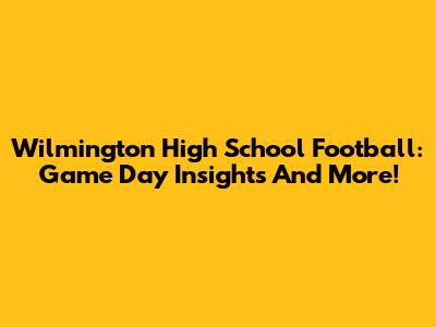 Wilmington High School Football: Game Day Insights And More!
