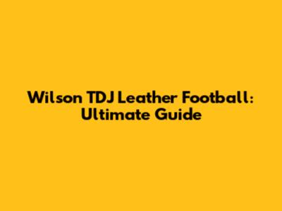 Wilson TDJ Leather Football: Ultimate Guide