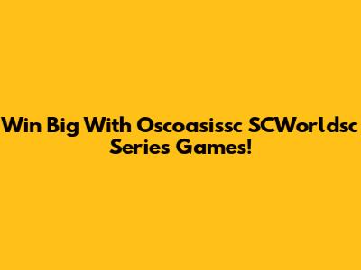 Win Big With Oscoasissc SCWorldsc Series Games!