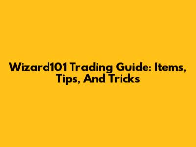 Wizard101 Trading Guide: Items, Tips, And Tricks
